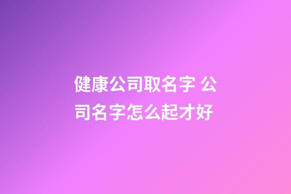 健康公司取名字 公司名字怎么起才好-第1張-公司起名-玄機派